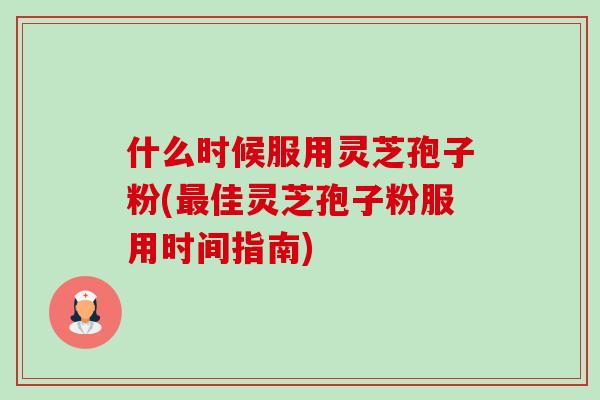 什么时候服用灵芝孢子粉(最佳灵芝孢子粉服用时间指南)-第1张图片-卓越灵芝孢子粉 什么时候服用灵芝孢子粉(最佳灵芝孢子粉服用时间指南)-第1张图片-卓越灵芝孢子粉