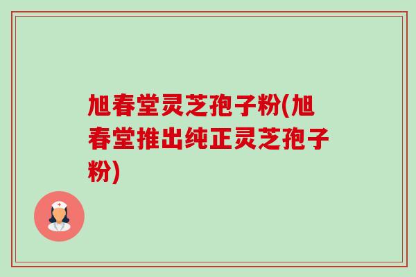 旭春堂灵芝孢子粉(旭春堂推出纯正灵芝孢子粉)-第1张图片-卓越灵芝孢子粉 旭春堂灵芝孢子粉(旭春堂推出纯正灵芝孢子粉)-第1张图片-卓越灵芝孢子粉