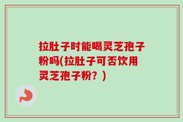 拉肚子时能喝灵芝孢子粉吗(拉肚子可否饮用灵芝孢子粉?)-第1张图片-卓越灵芝孢子粉 拉肚子时能喝灵芝孢子粉吗(拉肚子可否饮用灵芝孢子粉?)-第1张图片-卓越灵芝孢子粉