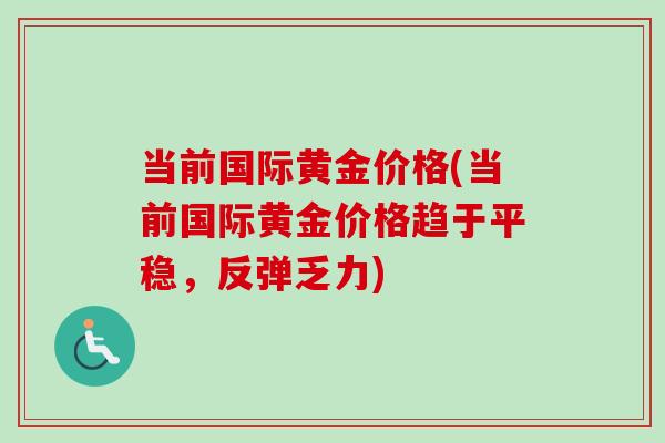 当前国际黄金价格(当前国际黄金价格趋于平稳,反弹乏力)-第1张图片-卓越灵芝孢子粉 当前国际黄金价格(当前国际黄金价格趋于平稳,反弹乏力)-第1张图片-卓越灵芝孢子粉