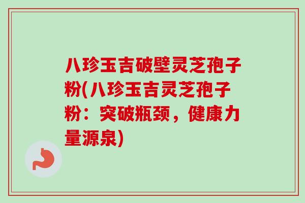 八珍玉吉破壁灵芝孢子粉(八珍玉吉灵芝孢子粉:突破瓶颈,健康力量源泉)-第1张图片-卓越灵芝孢子粉 八珍玉吉破壁灵芝孢子粉(八珍玉吉灵芝孢子粉:突破瓶颈,健康力量源泉)-第1张图片-卓越灵芝孢子粉