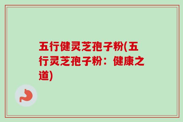 五行健灵芝孢子粉(五行灵芝孢子粉:健康之道)-第1张图片-卓越灵芝孢子粉 五行健灵芝孢子粉(五行灵芝孢子粉:健康之道)-第1张图片-卓越灵芝孢子粉