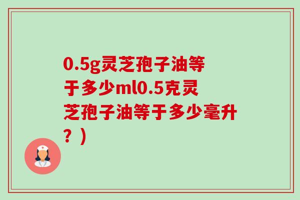 0.5g灵芝孢子油等于多少ml0.5克灵芝孢子油等于多少毫升？)-第1张图片-卓越灵芝孢子粉