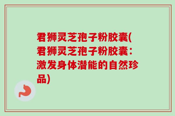 君狮灵芝孢子粉胶囊(君狮灵芝孢子粉胶囊：激发身体潜能的自然珍品)-第1张图片-卓越灵芝孢子粉