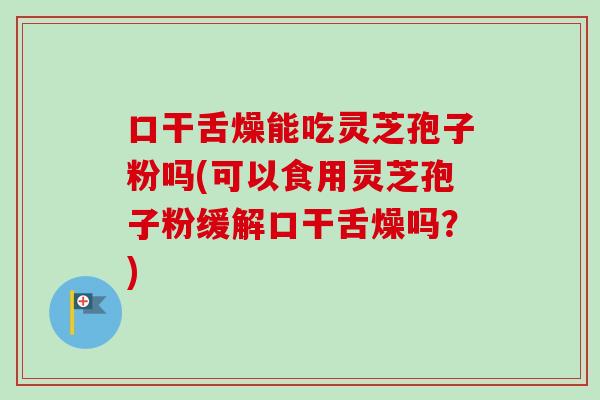口干舌燥能吃灵芝孢子粉吗(可以食用灵芝孢子粉缓解口干舌燥吗？)-第1张图片-卓越灵芝孢子粉