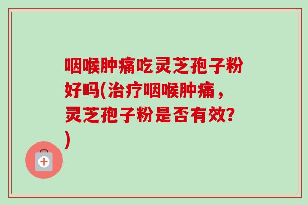 咽喉肿痛吃灵芝孢子粉好吗(治疗咽喉肿痛,灵芝孢子粉是否有效?)-第1张图片-卓越灵芝孢子粉 咽喉肿痛吃灵芝孢子粉好吗(治疗咽喉肿痛,灵芝孢子粉是否有效?)-第1张图片-卓越灵芝孢子粉