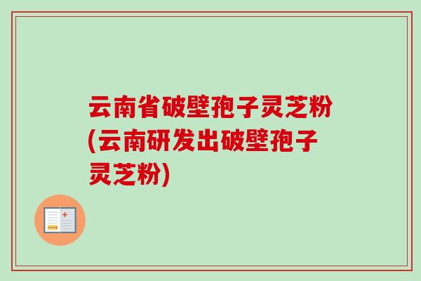 云南省破壁孢子灵芝粉(云南研发出破壁孢子灵芝粉)-第1张图片-卓越灵芝孢子粉 云南省破壁孢子灵芝粉(云南研发出破壁孢子灵芝粉)-第1张图片-卓越灵芝孢子粉