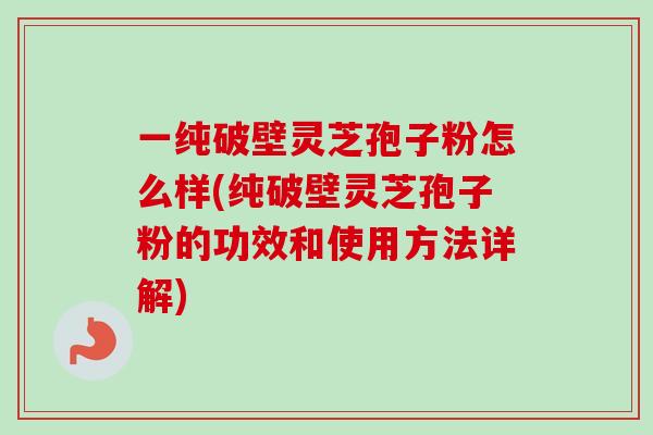 一纯破壁灵芝孢子粉怎么样(纯破壁灵芝孢子粉的功效和使用方法详解)-第1张图片-卓越灵芝孢子粉