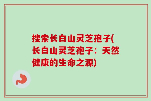 搜索长白山灵芝孢子(长白山灵芝孢子：天然健康的生命之源)-第1张图片-卓越灵芝孢子粉