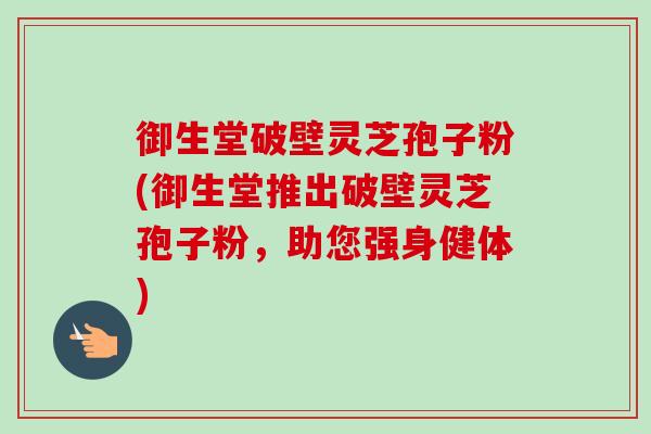 御生堂破壁灵芝孢子粉(御生堂推出破壁灵芝孢子粉，助您强身健体)-第1张图片-卓越灵芝孢子粉
