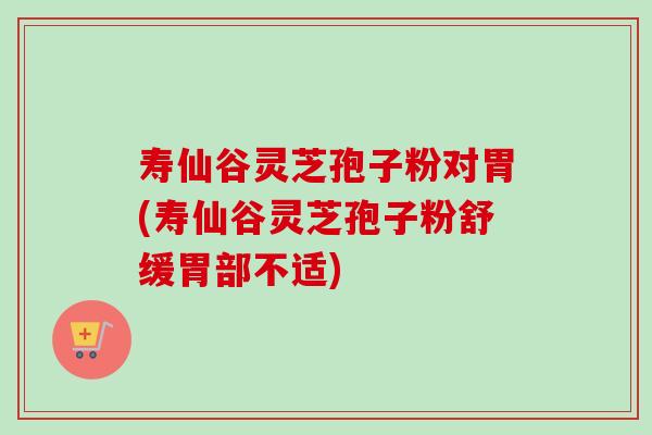 寿仙谷灵芝孢子粉对胃(寿仙谷灵芝孢子粉舒缓胃部不适)-第1张图片-卓越灵芝孢子粉
