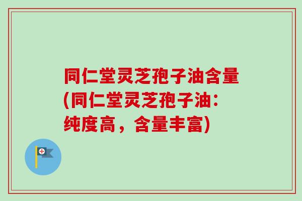 同仁堂灵芝孢子油含量(同仁堂灵芝孢子油：纯度高，含量丰富)-第1张图片-卓越灵芝孢子粉