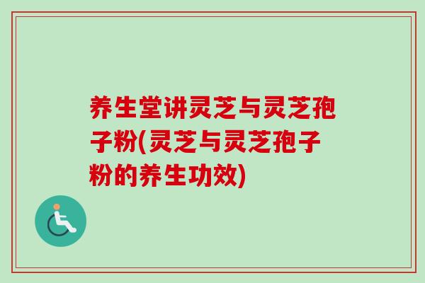 养生堂讲灵芝与灵芝孢子粉(灵芝与灵芝孢子粉的养生功效)-第1张图片-卓越灵芝孢子粉