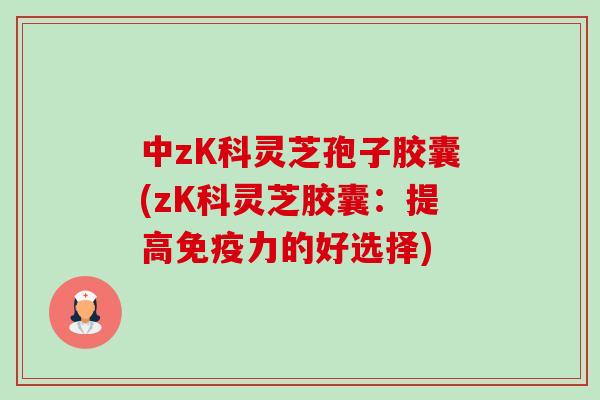中zK科灵芝孢子胶囊(zK科灵芝胶囊:提高免疫力的好选择)-第1张图片-卓越灵芝孢子粉 中zK科灵芝孢子胶囊(zK科灵芝胶囊:提高免疫力的好选择)-第1张图片-卓越灵芝孢子粉