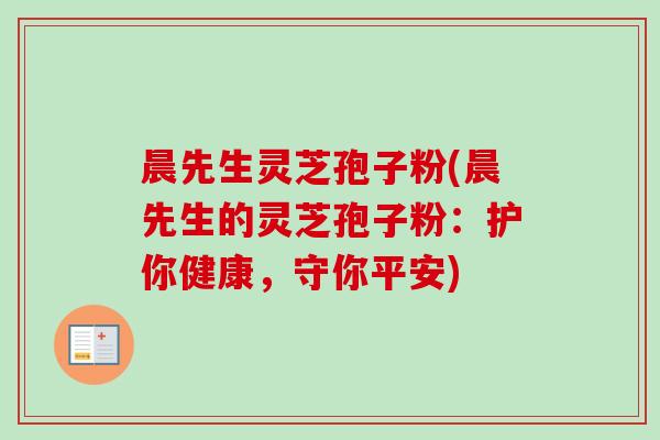 晨先生灵芝孢子粉(晨先生的灵芝孢子粉:护你健康,守你平安)-第1张图片-卓越灵芝孢子粉 晨先生灵芝孢子粉(晨先生的灵芝孢子粉:护你健康,守你平安)-第1张图片-卓越灵芝孢子粉