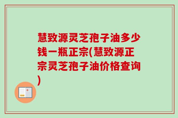 慧致源灵芝孢子油多少钱一瓶正宗(慧致源正宗灵芝孢子油价格查询)-第1张图片-卓越灵芝孢子粉