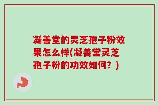 凝善堂的灵芝孢子粉效果怎么样(凝善堂灵芝孢子粉的功效如何?)-第1张图片-卓越灵芝孢子粉 凝善堂的灵芝孢子粉效果怎么样(凝善堂灵芝孢子粉的功效如何?)-第1张图片-卓越灵芝孢子粉