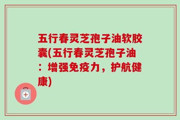 五行春灵芝孢子油软胶囊(五行春灵芝孢子油:增强免疫力,护航健康)-第1张图片-卓越灵芝孢子粉 五行春灵芝孢子油软胶囊(五行春灵芝孢子油:增强免疫力,护航健康)-第1张图片-卓越灵芝孢子粉