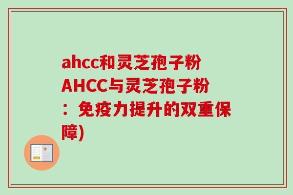 ahcc和灵芝孢子粉AHCC与灵芝孢子粉：免疫力提升的双重保障)-第1张图片-卓越灵芝孢子粉