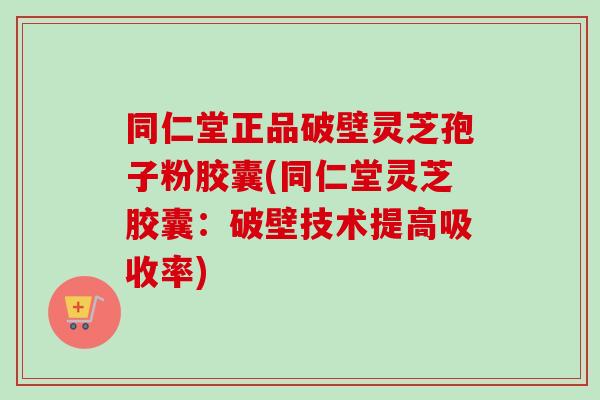 同仁堂正品破壁灵芝孢子粉胶囊(同仁堂灵芝胶囊:破壁技术提高吸收率)-第1张图片-卓越灵芝孢子粉 同仁堂正品破壁灵芝孢子粉胶囊(同仁堂灵芝胶囊:破壁技术提高吸收率)-第1张图片-卓越灵芝孢子粉