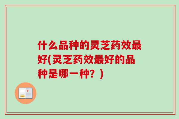 什么品种的灵芝药效最好(灵芝药效最好的品种是哪一种？)-第1张图片-卓越灵芝孢子粉