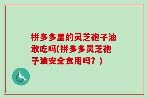 拼多多里的灵芝孢子油敢吃吗(拼多多灵芝孢子油安全食用吗?)-第1张图片-卓越灵芝孢子粉 拼多多里的灵芝孢子油敢吃吗(拼多多灵芝孢子油安全食用吗?)-第1张图片-卓越灵芝孢子粉