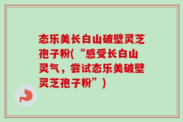 态乐美长白山破壁灵芝孢子粉(“感受长白山灵气，尝试态乐美破壁灵芝孢子粉”)-第1张图片-卓越灵芝孢子粉