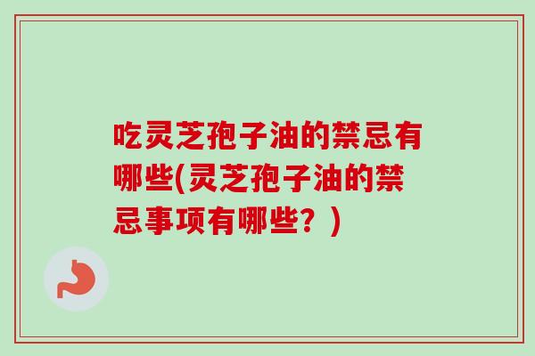 吃灵芝孢子油的禁忌有哪些(灵芝孢子油的禁忌事项有哪些?)-第1张图片-卓越灵芝孢子粉 吃灵芝孢子油的禁忌有哪些(灵芝孢子油的禁忌事项有哪些?)-第1张图片-卓越灵芝孢子粉