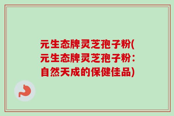 元生态牌灵芝孢子粉(元生态牌灵芝孢子粉:自然天成的保健佳品)-第1张图片-卓越灵芝孢子粉 元生态牌灵芝孢子粉(元生态牌灵芝孢子粉:自然天成的保健佳品)-第1张图片-卓越灵芝孢子粉