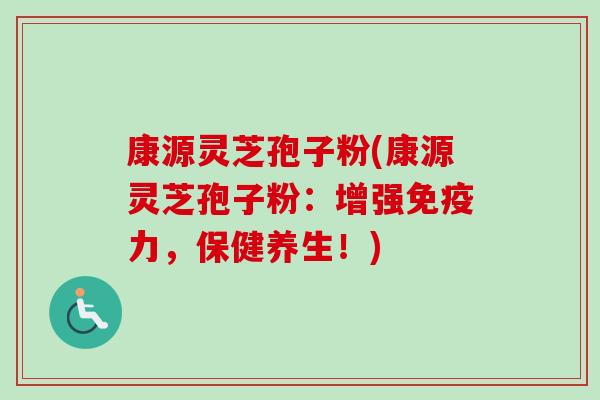 康源灵芝孢子粉(康源灵芝孢子粉：增强免疫力，保健养生！)-第1张图片-卓越灵芝孢子粉