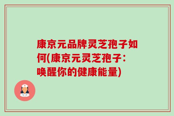 康京元品牌灵芝孢子如何(康京元灵芝孢子：唤醒你的健康能量)-第1张图片-卓越灵芝孢子粉