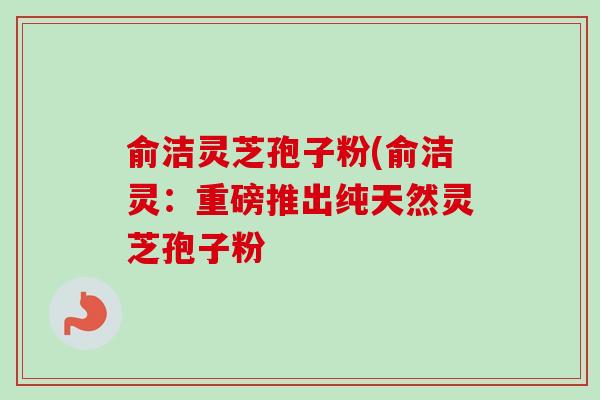 俞洁灵芝孢子粉(俞洁灵:重磅推出纯天然灵芝孢子粉-第1张图片-卓越灵芝孢子粉 俞洁灵芝孢子粉(俞洁灵:重磅推出纯天然灵芝孢子粉-第1张图片-卓越灵芝孢子粉