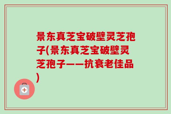 景东真芝宝破壁灵芝孢子(景东真芝宝破壁灵芝孢子——抗衰老佳品)-第1张图片-卓越灵芝孢子粉 景东真芝宝破壁灵芝孢子(景东真芝宝破壁灵芝孢子——抗衰老佳品)-第1张图片-卓越灵芝孢子粉