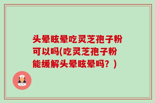 头晕眩晕吃灵芝孢子粉可以吗(吃灵芝孢子粉能缓解头晕眩晕吗?)-第1张图片-卓越灵芝孢子粉 头晕眩晕吃灵芝孢子粉可以吗(吃灵芝孢子粉能缓解头晕眩晕吗?)-第1张图片-卓越灵芝孢子粉