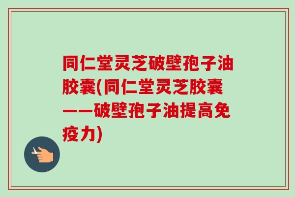 同仁堂灵芝破壁孢子油胶囊(同仁堂灵芝胶囊——破壁孢子油提高免疫力)-第1张图片-卓越灵芝孢子粉 同仁堂灵芝破壁孢子油胶囊(同仁堂灵芝胶囊——破壁孢子油提高免疫力)-第1张图片-卓越灵芝孢子粉