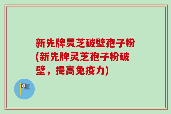 新先牌灵芝破壁孢子粉(新先牌灵芝孢子粉破壁,提高免疫力)-第1张图片-卓越灵芝孢子粉 新先牌灵芝破壁孢子粉(新先牌灵芝孢子粉破壁,提高免疫力)-第1张图片-卓越灵芝孢子粉
