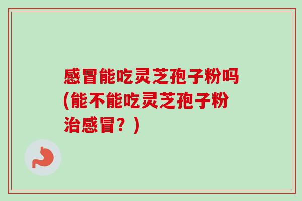感冒能吃灵芝孢子粉吗(能不能吃灵芝孢子粉治感冒?)-第1张图片-卓越灵芝孢子粉 感冒能吃灵芝孢子粉吗(能不能吃灵芝孢子粉治感冒?)-第1张图片-卓越灵芝孢子粉