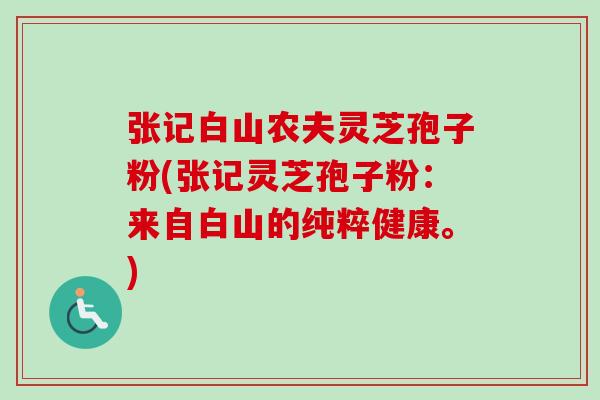 张记白山农夫灵芝孢子粉(张记灵芝孢子粉:来自白山的纯粹健康。)-第1张图片-卓越灵芝孢子粉 张记白山农夫灵芝孢子粉(张记灵芝孢子粉:来自白山的纯粹健康。)-第1张图片-卓越灵芝孢子粉