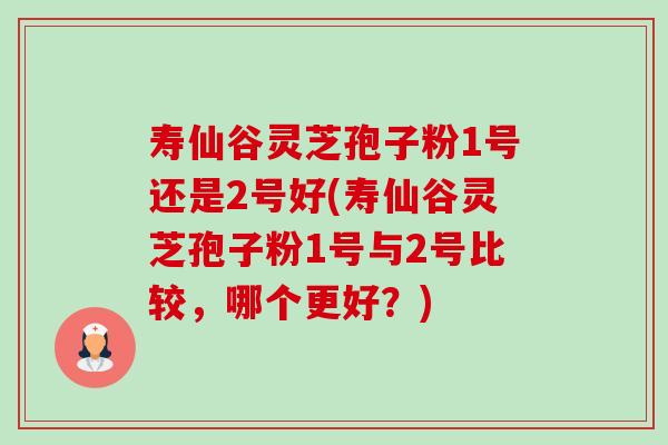 寿仙谷灵芝孢子粉1号还是2号好(寿仙谷灵芝孢子粉1号与2号比较,哪个更好?)-第1张图片-卓越灵芝孢子粉 寿仙谷灵芝孢子粉1号还是2号好(寿仙谷灵芝孢子粉1号与2号比较,哪个更好?)-第1张图片-卓越灵芝孢子粉