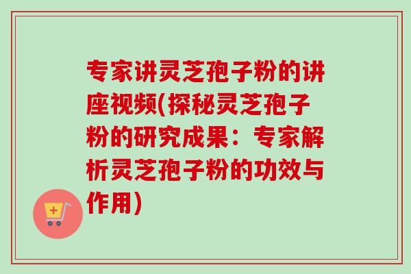 专家讲灵芝孢子粉的讲座视频(探秘灵芝孢子粉的研究成果：专家解析灵芝孢子粉的功效与作用)-第1张图片-卓越灵芝孢子粉