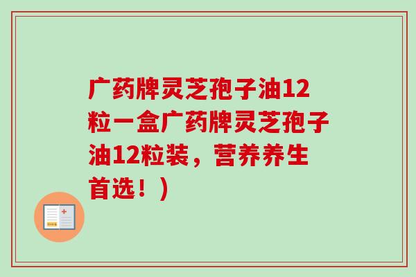 广药牌灵芝孢子油12粒一盒广药牌灵芝孢子油12粒装,营养养生首选!)-第1张图片-卓越灵芝孢子粉 广药牌灵芝孢子油12粒一盒广药牌灵芝孢子油12粒装,营养养生首选!)-第1张图片-卓越灵芝孢子粉