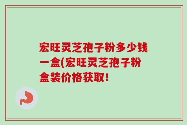 宏旺灵芝孢子粉多少钱一盒(宏旺灵芝孢子粉盒装价格获取！-第1张图片-卓越灵芝孢子粉