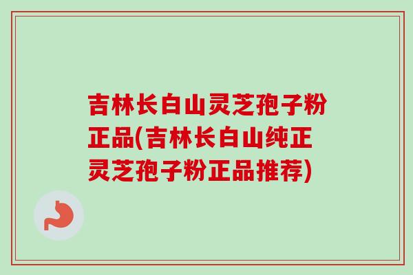 吉林长白山灵芝孢子粉正品(吉林长白山纯正灵芝孢子粉正品推荐)-第1张图片-卓越灵芝孢子粉 吉林长白山灵芝孢子粉正品(吉林长白山纯正灵芝孢子粉正品推荐)-第1张图片-卓越灵芝孢子粉