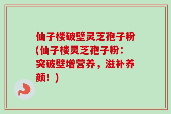 仙子楼破壁灵芝孢子粉(仙子楼灵芝孢子粉:突破壁增营养,滋补养颜!)-第1张图片-卓越灵芝孢子粉 仙子楼破壁灵芝孢子粉(仙子楼灵芝孢子粉:突破壁增营养,滋补养颜!)-第1张图片-卓越灵芝孢子粉