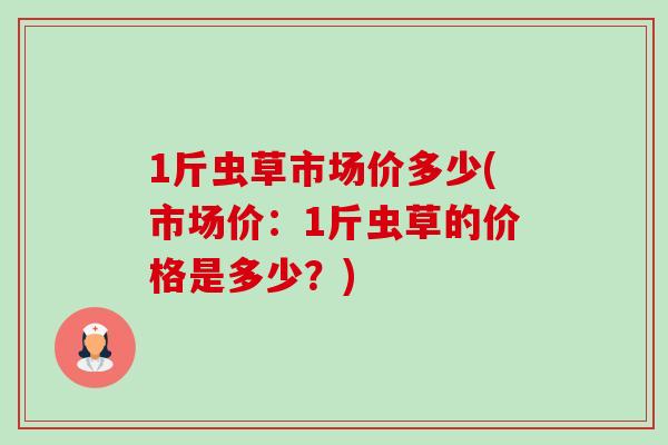 1斤虫草市场价多少(市场价:1斤虫草的价格是多少?)-第1张图片-卓越灵芝孢子粉 1斤虫草市场价多少(市场价:1斤虫草的价格是多少?)-第1张图片-卓越灵芝孢子粉