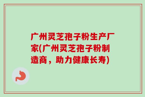 广州灵芝孢子粉生产厂家(广州灵芝孢子粉制造商,助力健康长寿)-第1张图片-卓越灵芝孢子粉 广州灵芝孢子粉生产厂家(广州灵芝孢子粉制造商,助力健康长寿)-第1张图片-卓越灵芝孢子粉