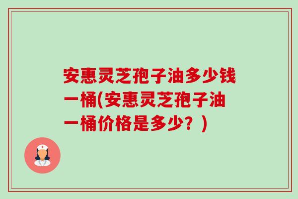 安惠灵芝孢子油多少钱一桶(安惠灵芝孢子油一桶价格是多少?)-第1张图片-卓越灵芝孢子粉 安惠灵芝孢子油多少钱一桶(安惠灵芝孢子油一桶价格是多少?)-第1张图片-卓越灵芝孢子粉