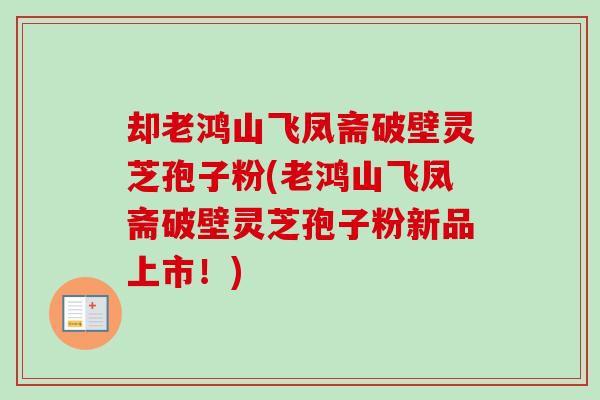 却老鸿山飞凤斋破壁灵芝孢子粉(老鸿山飞凤斋破壁灵芝孢子粉新品上市！)-第1张图片-卓越灵芝孢子粉