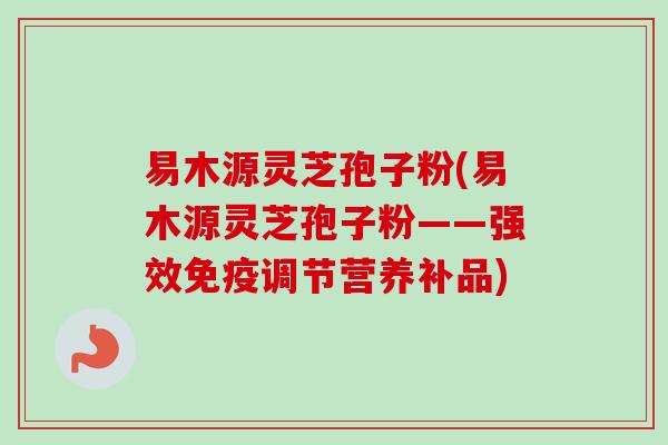 易木源灵芝孢子粉(易木源灵芝孢子粉——强效免疫调节营养补品)-第1张图片-卓越灵芝孢子粉 易木源灵芝孢子粉(易木源灵芝孢子粉——强效免疫调节营养补品)-第1张图片-卓越灵芝孢子粉