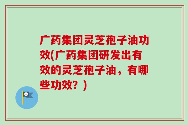 广药集团灵芝孢子油功效(广药集团研发出有效的灵芝孢子油,有哪些功效?)-第1张图片-卓越灵芝孢子粉 广药集团灵芝孢子油功效(广药集团研发出有效的灵芝孢子油,有哪些功效?)-第1张图片-卓越灵芝孢子粉